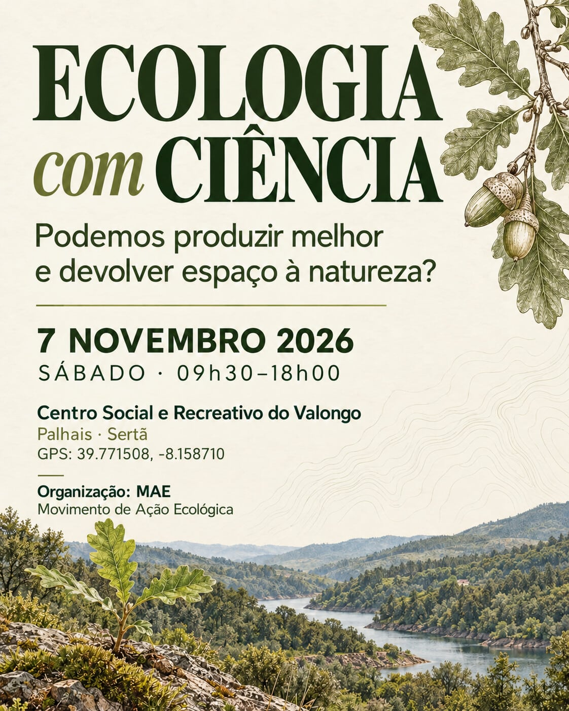 🌱Podemos produzir melhor e devolver mais espaço à natureza?

No 𝐄𝐜𝐨𝐥𝐨𝐠𝐢𝐚 𝐜𝐨𝐦 𝐂𝐢ê𝐧𝐜𝐢𝐚 vamos cruzar agricultura, biotecnologia, conservação e comunicação de ciência — com perguntas, ideias e espaço para debate.

Com Ana Margarida Fortes, Mónica Ribau e a apresentação do Projeto LEGADO.

📅 𝐒á𝐛𝐚𝐝𝐨, 𝟕 𝐝𝐞 𝐧𝐨𝐯𝐞𝐦𝐛𝐫𝐨 𝐝𝐞 𝟐𝟎𝟐𝟔
🕤 𝟎𝟗𝐡𝟑𝟎–𝟏𝟖𝐡𝟎𝟎
📍 𝐂𝐞𝐧𝐭𝐫𝐨 𝐒𝐨𝐜𝐢𝐚𝐥 𝐞 𝐑𝐞𝐜𝐫𝐞𝐚𝐭𝐢𝐯𝐨 𝐝𝐨 𝐕𝐚𝐥𝐨𝐧𝐠𝐨, 𝐏𝐚𝐥𝐡𝐚𝐢𝐬, 𝐒𝐞𝐫𝐭ã
Coordenadas GPS: 39.771508, -8.158710
Google Maps: https://maps.app.goo.gl/Pnjq5LqaAiJdE6Yu8

Organização: MAE — Movimento de Ação Ecológica.
Informações: movimento.acao.ecologica@gmail.com

Guarda a data e partilha com quem gostava de entrar nesta conversa.

Programa provisório.

#EcologiaComCiência #MAE #Sertã #Palhais #ConservaçãoDaNatureza #MovimentoDeAcçãoEcológica